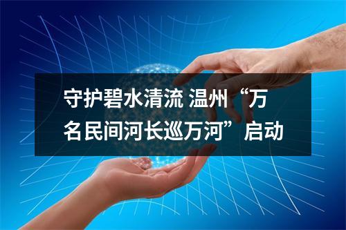 守护碧水清流 温州“万名民间河长巡万河”启动