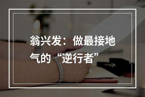 翁兴发：做最接地气的“逆行者”