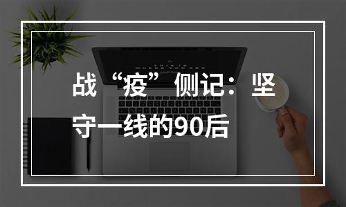 战“疫”侧记：坚守一线的90后