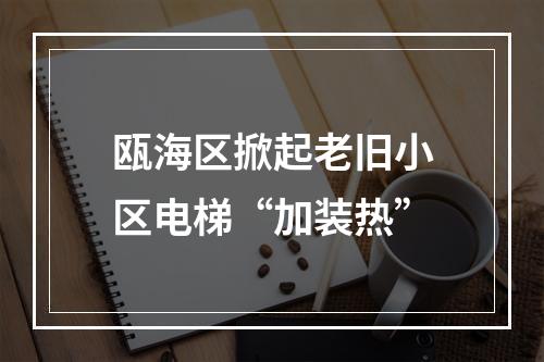 瓯海区掀起老旧小区电梯“加装热”