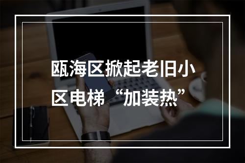 瓯海区掀起老旧小区电梯“加装热”