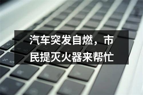 汽车突发自燃，市民提灭火器来帮忙
