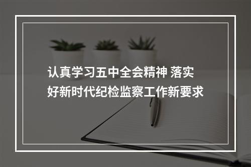 认真学习五中全会精神 落实好新时代纪检监察工作新要求