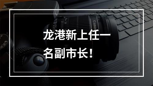龙港新上任一名副市长！