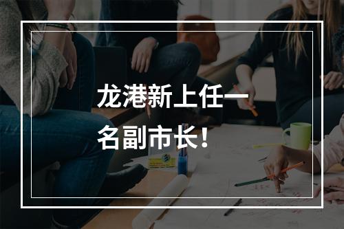龙港新上任一名副市长！