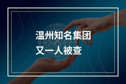 温州知名集团又一人被查