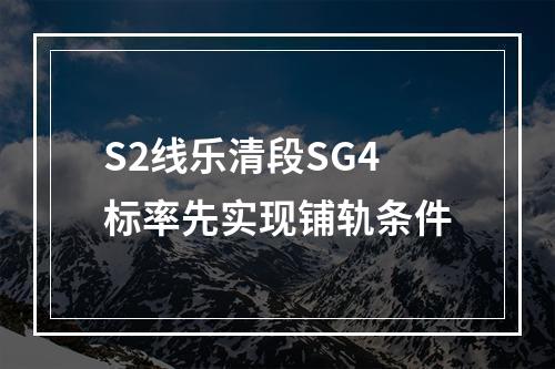 S2线乐清段SG4标率先实现铺轨条件