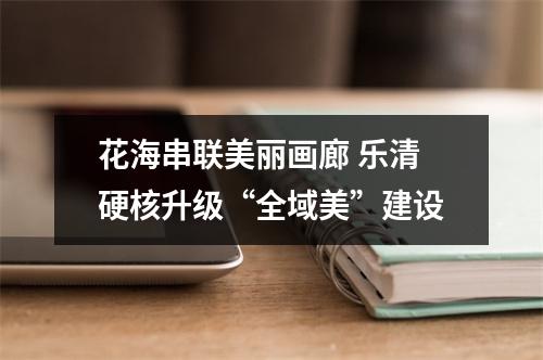 花海串联美丽画廊 乐清硬核升级“全域美”建设