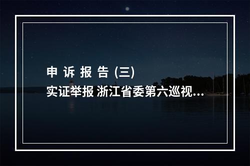 申  诉  报  告  (三)实证举报 浙江省委第六巡视组组长徐国平：你好！