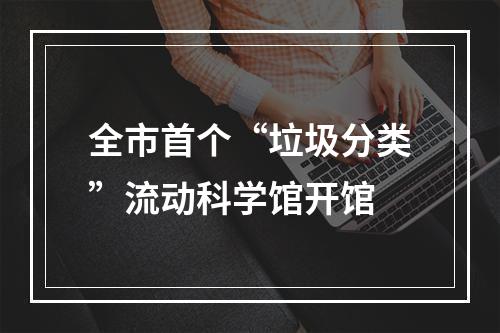 全市首个“垃圾分类”流动科学馆开馆