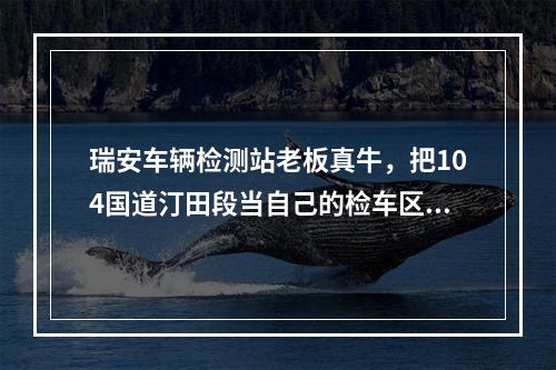 瑞安车辆检测站老板真牛，把104国道汀田段当自己的检车区。【有图】