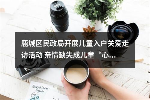 鹿城区民政局开展儿童入户关爱走访活动 亲情缺失成儿童“心病”主因