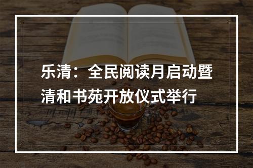 乐清：全民阅读月启动暨清和书苑开放仪式举行