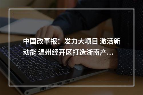 中国改革报：发力大项目 激活新动能 温州经开区打造浙南产城融合新区