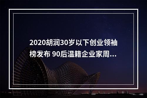 2020胡润30岁以下创业领袖榜发布 90后温籍企业家周元凯上榜