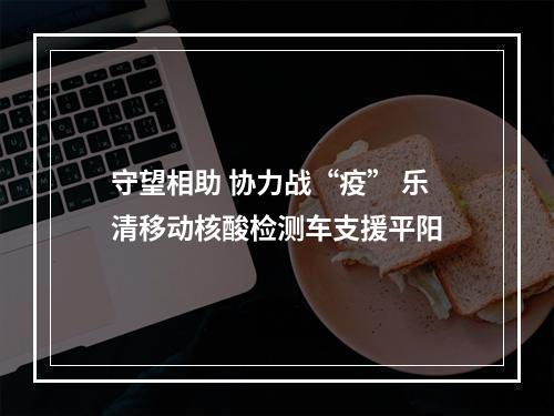 守望相助 协力战“疫” 乐清移动核酸检测车支援平阳