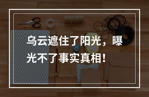 乌云遮住了阳光，曝光不了事实真相！