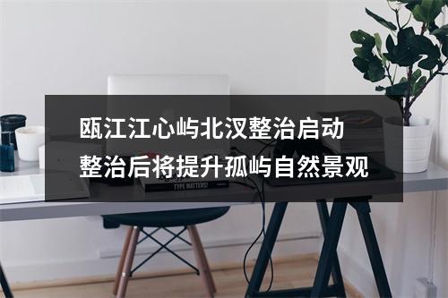 瓯江江心屿北汊整治启动 整治后将提升孤屿自然景观