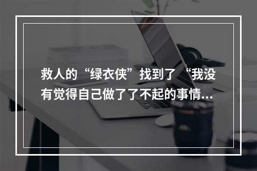 救人的“绿衣侠”找到了 “我没有觉得自己做了了不起的事情”