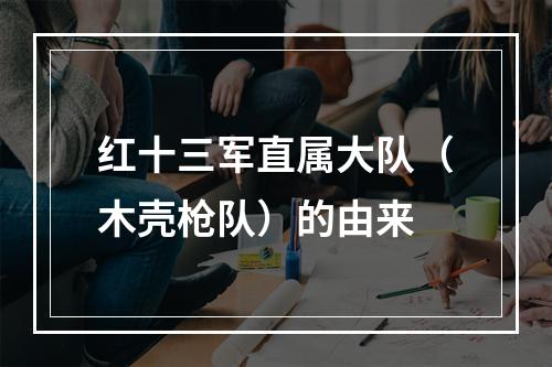 红十三军直属大队（木壳枪队）的由来