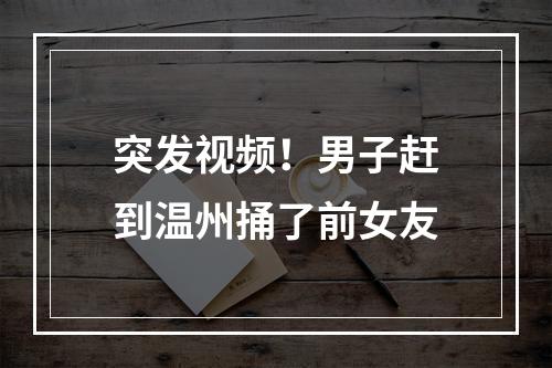 突发视频！男子赶到温州捅了前女友