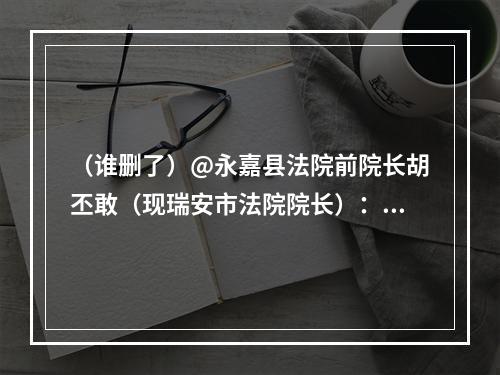 （谁删了）@永嘉县法院前院长胡丕敢（现瑞安市法院院长）： 公安说是你