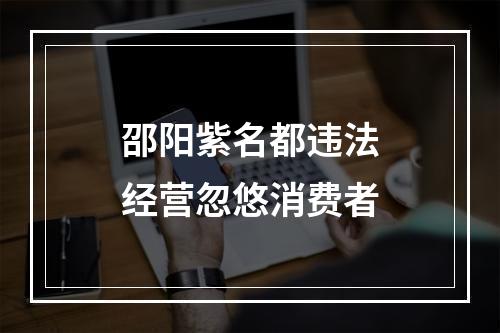 邵阳紫名都违法经营忽悠消费者