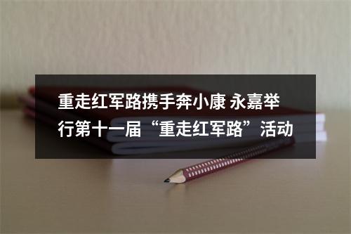 重走红军路携手奔小康 永嘉举行第十一届“重走红军路”活动