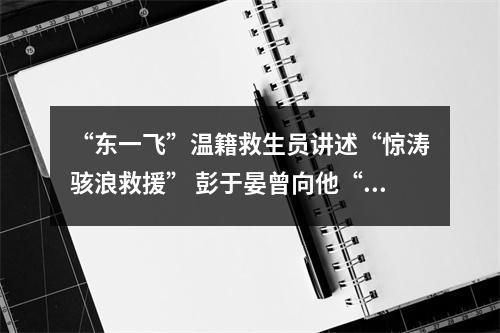 “东一飞”温籍救生员讲述“惊涛骇浪救援” 彭于晏曾向他“取经”