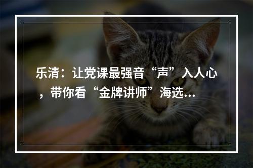 乐清：让党课最强音“声”入人心 ，带你看“金牌讲师”海选幕后花絮