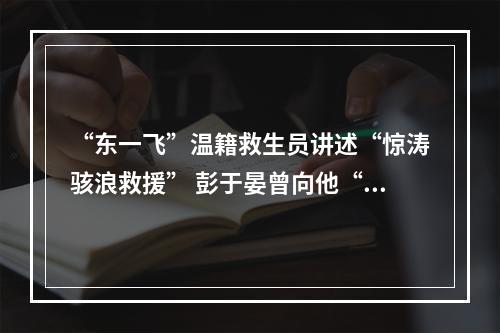 “东一飞”温籍救生员讲述“惊涛骇浪救援” 彭于晏曾向他“取经”