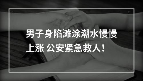 男子身陷滩涂潮水慢慢上涨 公安紧急救人！