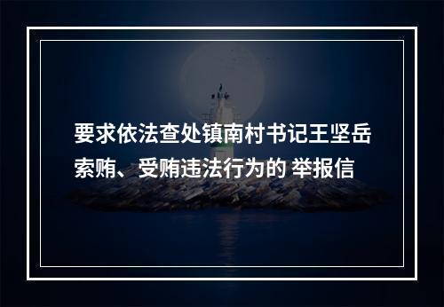 要求依法查处镇南村书记王坚岳索贿、受贿违法行为的 举报信