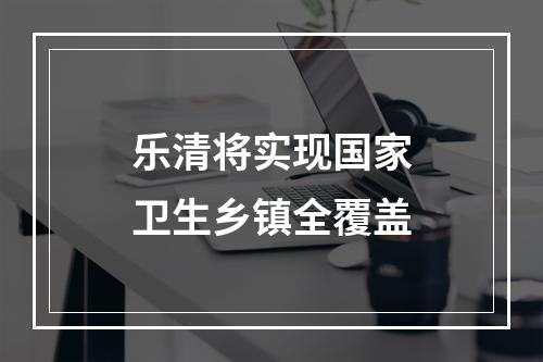 乐清将实现国家卫生乡镇全覆盖