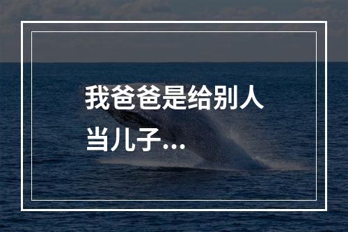 我爸爸是给别人当儿子...