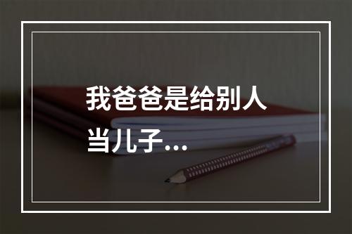我爸爸是给别人当儿子...