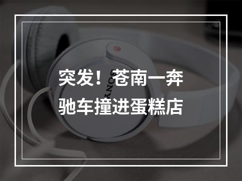 突发！苍南一奔驰车撞进蛋糕店
