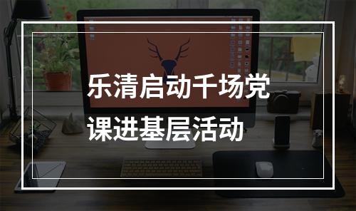 乐清启动千场党课进基层活动