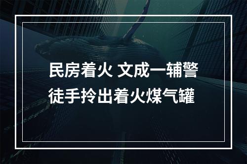 民房着火 文成一辅警徒手拎出着火煤气罐