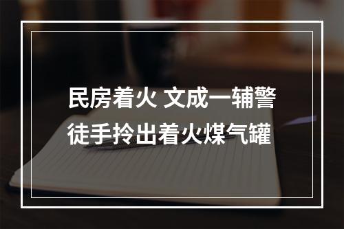 民房着火 文成一辅警徒手拎出着火煤气罐