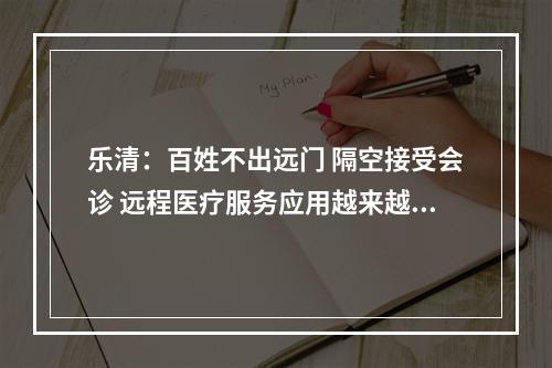 乐清：百姓不出远门 隔空接受会诊 远程医疗服务应用越来越广