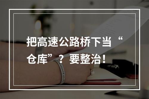 把高速公路桥下当“仓库”？要整治！