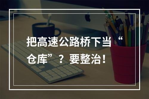 把高速公路桥下当“仓库”？要整治！