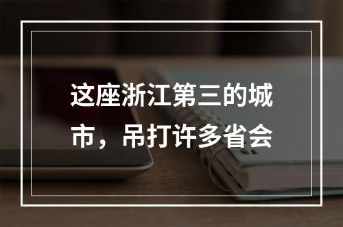 这座浙江第三的城市，吊打许多省会