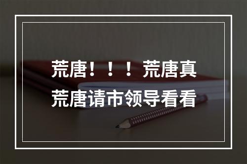 荒唐！！！荒唐真荒唐请市领导看看