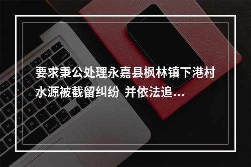 要求秉公处理永嘉县枫林镇下港村水源被截留纠纷  并依法追究垟山村民聚众公然闯入...