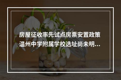 房屋征收率先试点房票安置政策 温州中学附属学校选址尚未明确