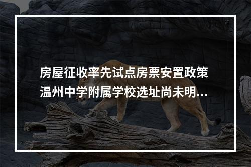 房屋征收率先试点房票安置政策 温州中学附属学校选址尚未明确