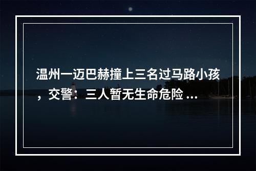 温州一迈巴赫撞上三名过马路小孩，交警：三人暂无生命危险 司机排除酒驾