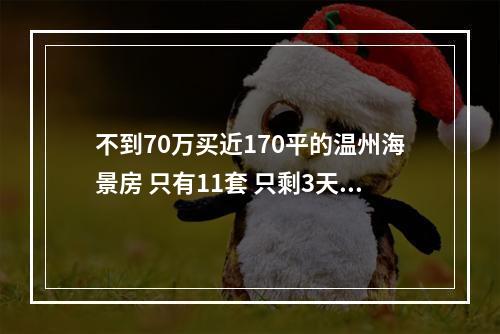 不到70万买近170平的温州海景房 只有11套 只剩3天了